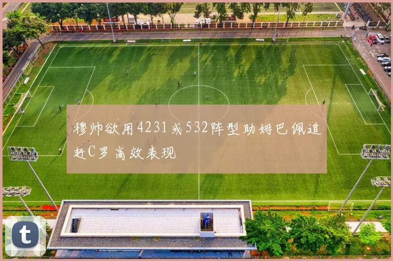 穆帅欲用4231或532阵型助姆巴佩追赶C罗高效表现
