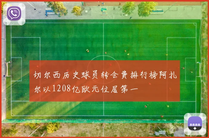 切尔西历史球员转会费排行榜阿扎尔以1208亿欧元位居第一
