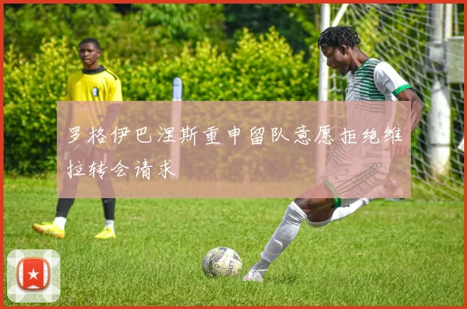 罗格伊巴涅斯重申留队意愿拒绝维拉转会请求