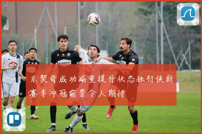东契奇成功减重提升状态独行侠新赛季冲冠前景令人期待