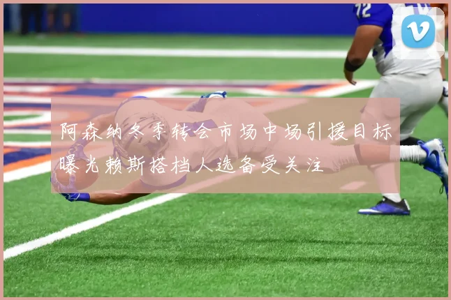 阿森纳冬季转会市场中场引援目标曝光赖斯搭档人选备受关注