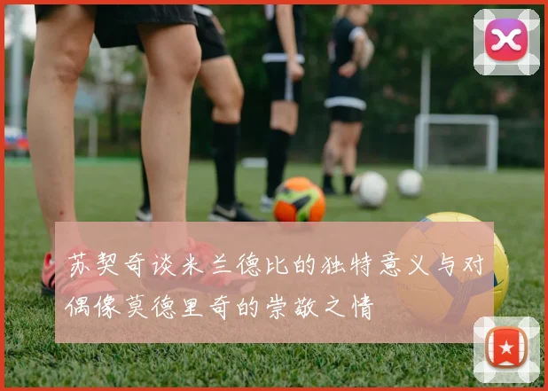 苏契奇谈米兰德比的独特意义与对偶像莫德里奇的崇敬之情
