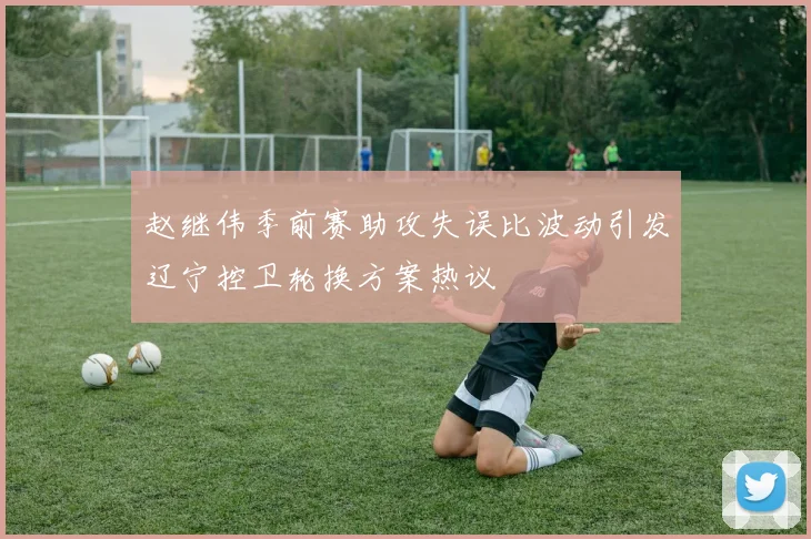 赵继伟季前赛助攻失误比波动引发辽宁控卫轮换方案热议