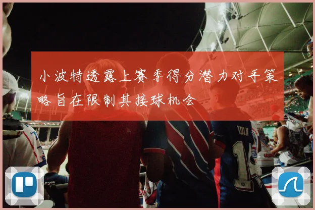 小波特透露上赛季得分潜力对手策略旨在限制其接球机会