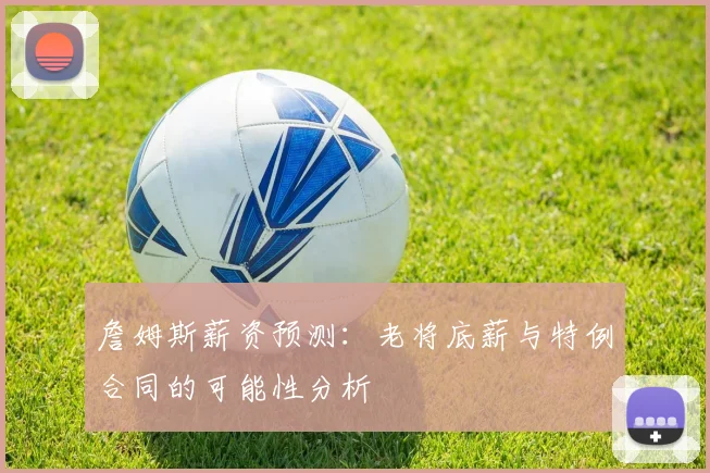 詹姆斯薪资预测：老将底薪与特例合同的可能性分析