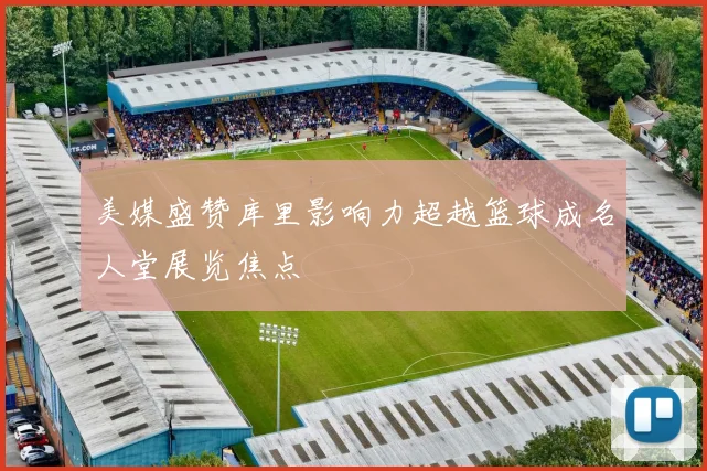 美媒盛赞库里影响力超越篮球成名人堂展览焦点