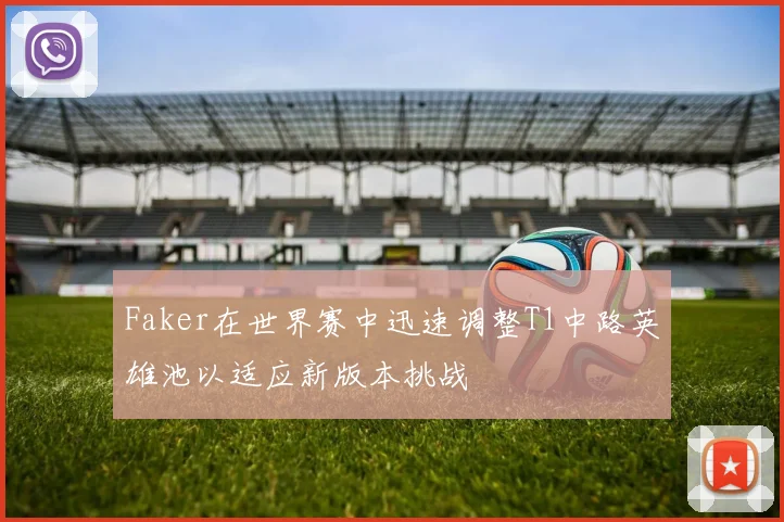 Faker在世界赛中迅速调整T1中路英雄池以适应新版本挑战