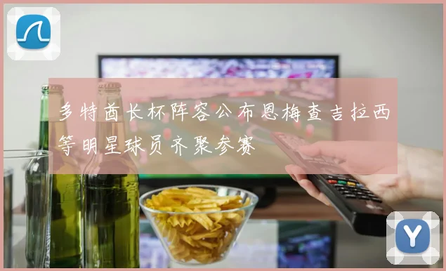 多特酋长杯阵容公布恩梅查吉拉西等明星球员齐聚参赛